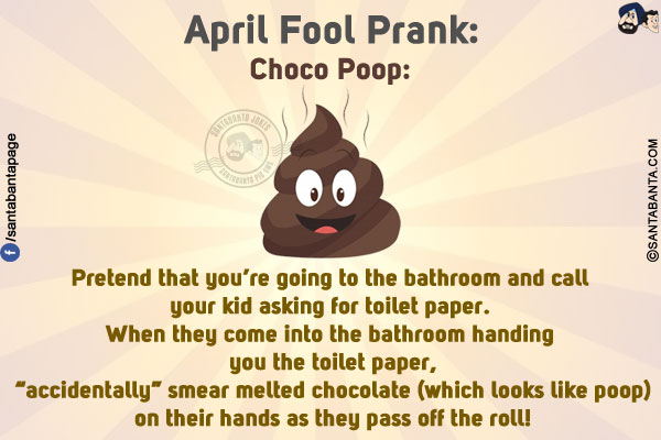 Choco Poop:<br/>

Pretend that you're going to the bathroom and call your kid asking for toilet paper. When they come into the bathroom handing you the toilet paper, `accidentally` smear melted chocolate (which looks like poop) on their hands as they pass off the roll!