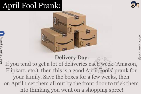 Delivery Day:<br/>

If you tend to get a lot of deliveries each week (Amazon, Flipkart, etc.), then this is a good April Fools' prank for your family. Save the boxes for a few weeks, then on April 1 set them all out by the front door to trick them nto thinking you went on a shopping spree!