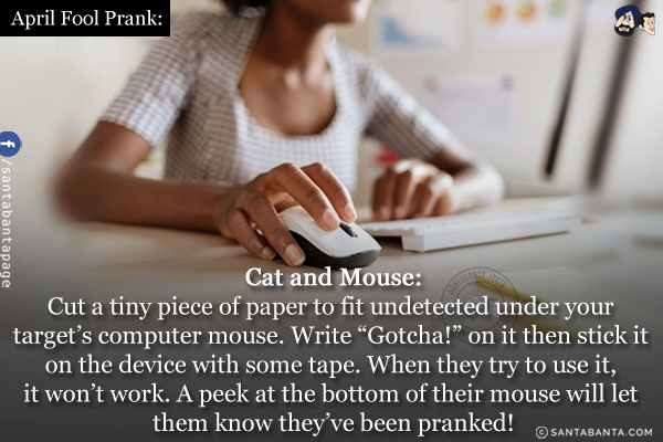 Cat and Mouse:<br/>


Cut a tiny piece of paper to fit undetected under your target's computer mouse. Write `Gotcha!` on it then stick it on the device with some tape. When they try to use it, it won't work. A peek at the bottom of their mouse will let them know they've been pranked!