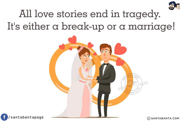 All love stories end in tragedy. It's either a break-up or a marriage!