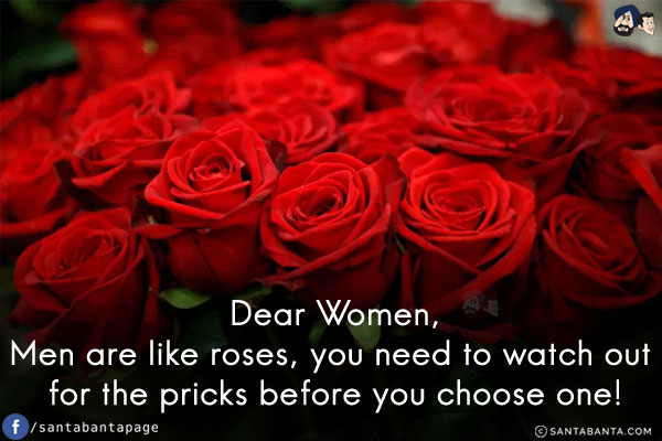 Dear Women,<br/>
Men are like roses, you need to watch out for the pricks before you choose one!