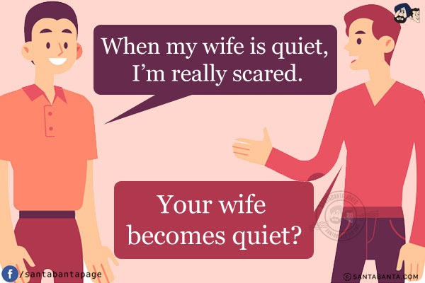 Friend: When my wife is quiet, I'm really scared.<br/>
Me: Your wife becomes quiet?