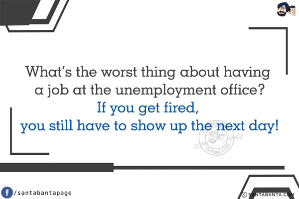 What's the worst thing about having a job at the unemployment office?<br/>
If you get fired, you still have to show up the next day!