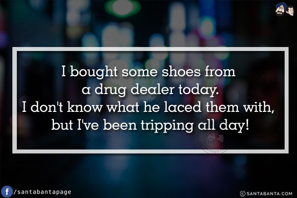 I bought some shoes from a drug dealer today.<br/>
I don't know what he laced them with, but I've been tripping all day!