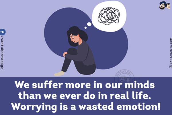 We suffer more in our minds than we ever do in real life. Worrying is a wasted emotion!