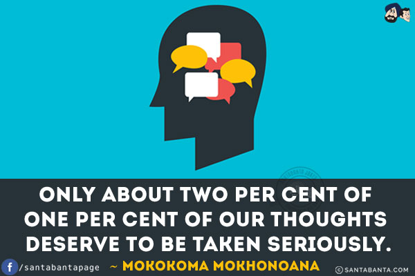 Only about two per cent of one per cent of our thoughts deserve to be taken seriously.