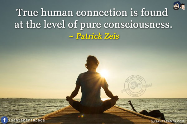 True human connection is found at the level of pure consciousness.