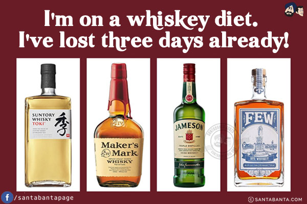 I'm on a whiskey diet. I've lost three days already!