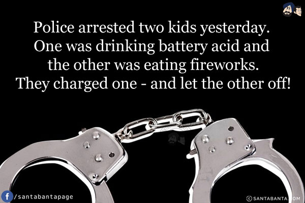 Police arrested two kids yesterday. One was drinking battery acid and the other was eating fireworks.
They charged one - and let the other off!
