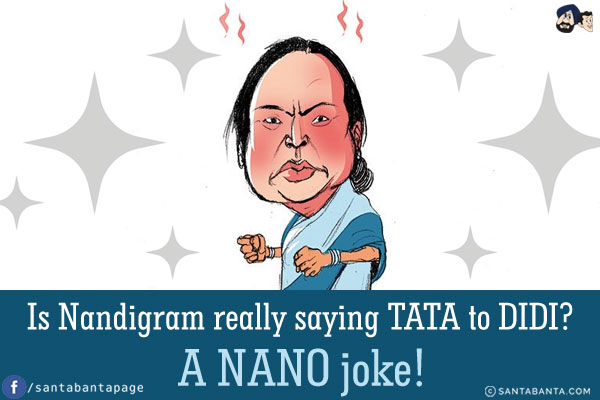 Is Nandigram really saying TATA to DIDI?
A NANO joke!
