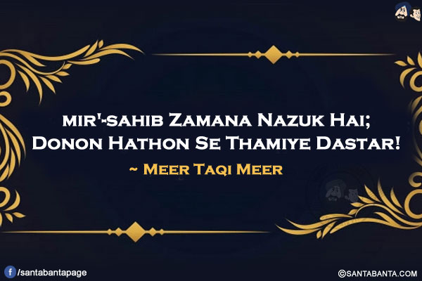 'Mir'-Sahib Zamana Nazuk Hai;<br/>
Donon Hathon Se Thamiye Dastar!