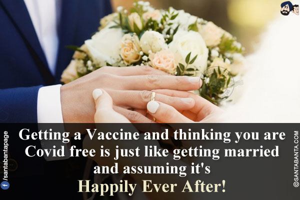 Getting a Vaccine and thinking you are Covid free is just like getting married and assuming it's Happily Ever After!