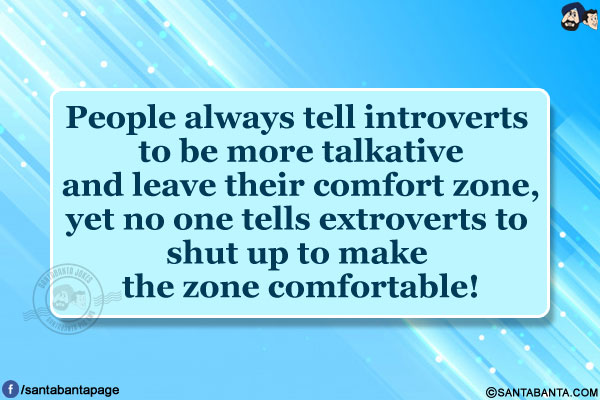 People always tell introverts to be more talkative and leave their comfort zone, yet no one tells extroverts to shut up to make the zone comfortable!