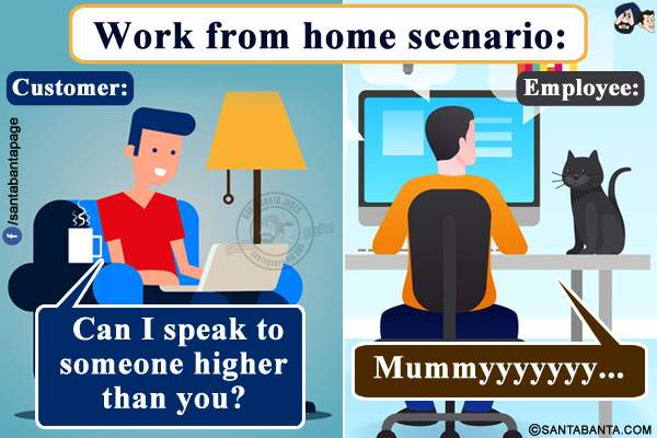 Work from home scenario:<br/>
Customer: Can I speak to someone higher than you?<br/>
Employee: Mummyyyyyyy...