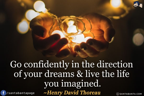 Go confidently in the direction of your dreams & live the life you imagined.