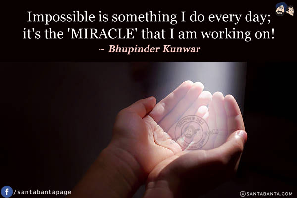 Impossible is something I do every day; it's the 'MIRACLE' that I am working on!