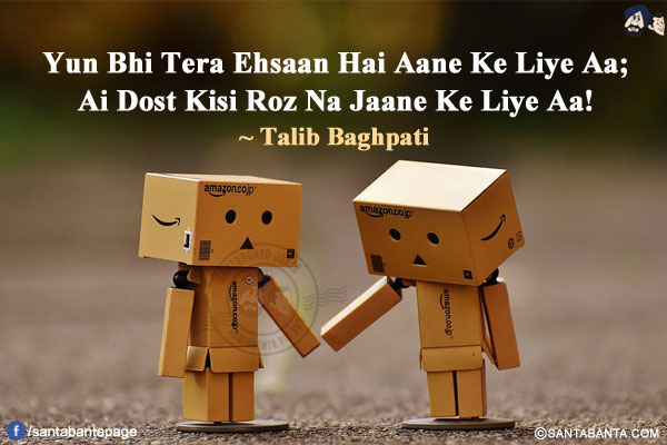 Yun Bhi Tera Ehsaan Hai Aane Ke Liye Aa;<br/>
Ai Dost Kisi Roz Na Jaane Ke Liye Aa!