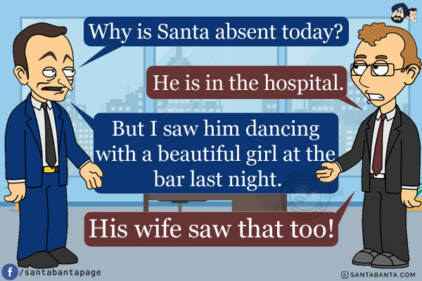 Colleague 1: Why is Santa absent today?<br/>
Colleague 2: He is in the hospital.<br/>
Colleague 1: But I saw him dancing with a beautiful girl at the bar last night.<br/>
Colleague 2: His wife saw that too!