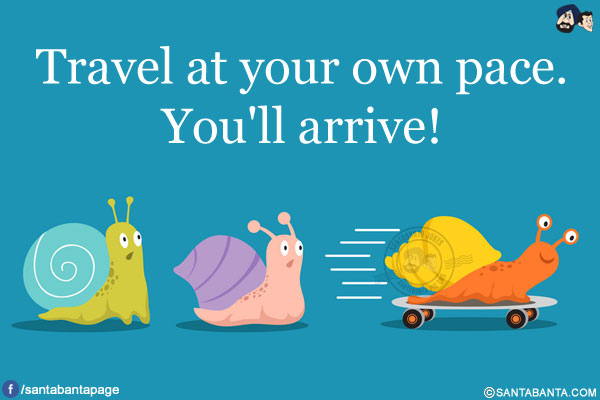 Travel at your own pace.<br/>
You'll arrive!