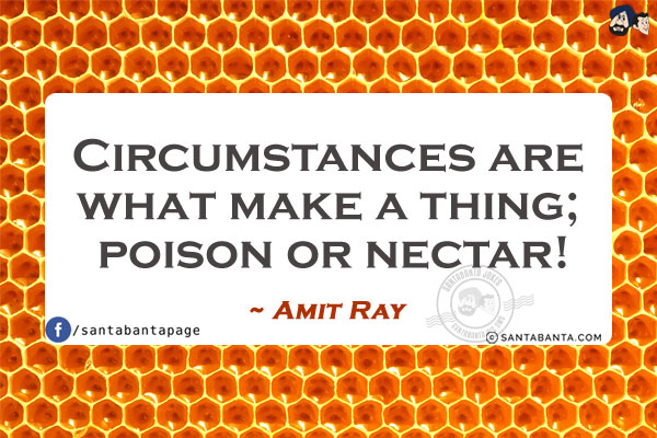 Circumstances are what make a thing; poison or nectar!