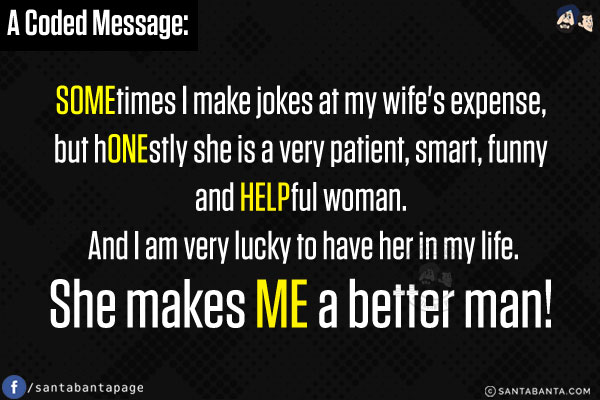 A Coded Message:<br />
SOMEtimes I make jokes at my wife's expense, but hONEstly she is a very patient, smart, funny and HELPful woman. And I am very lucky to have her in my life. She makes ME a better man!
