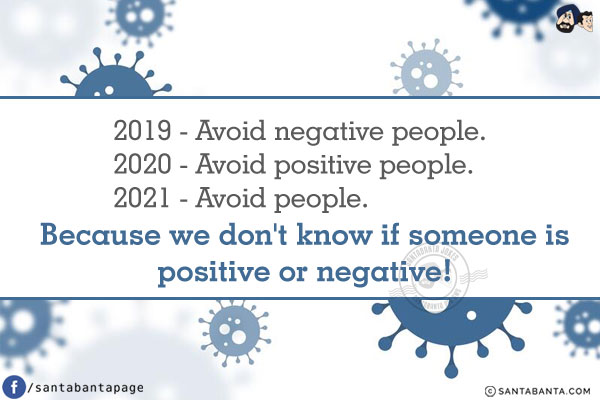 2019 - Avoid negative people.<br />
2020 - Avoid positive people.<br />
2021 - Avoid people.<br /> Because we don't know if someone is positive or negative!
