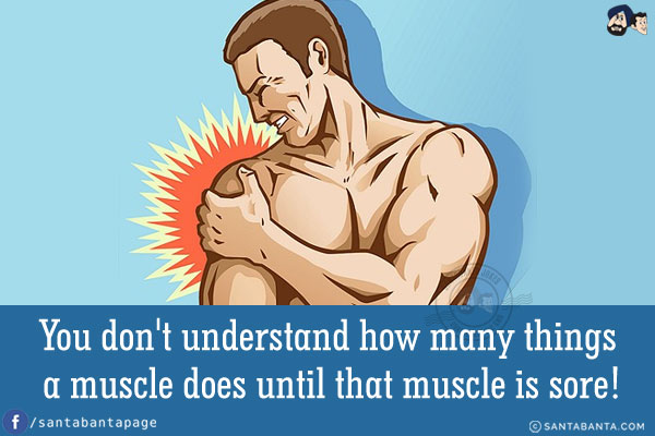 You don't understand how many things a muscle does until that muscle is sore!
