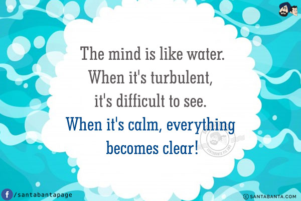 The mind is like water.
When it's turbulent, it's difficult to see.<br />
When it's calm, everything becomes clear!