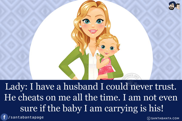 Lady: I have a husband I could never trust. He cheats on me all the time.<br />
I am not even sure if the baby I am carrying is his!
