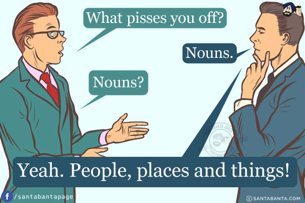 Friend 1: What pisses you off?<br />
Friend 2: Nouns.<br />
Friend 1: Nouns?<br />
Friend 2: Yeah. People, places and things!
