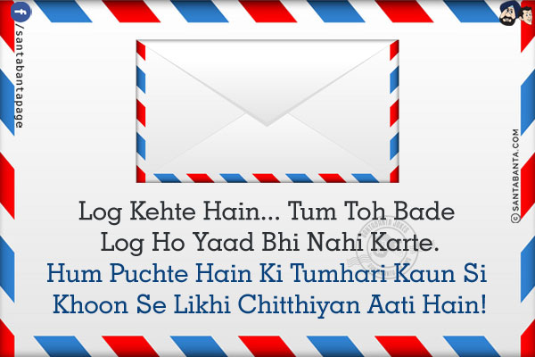 Log Kehte Hain...<br />Tum Toh Bade Log Ho Yaad Bhi Nahi Karte.
Hum Puchte Hain Ki Tumhari Kaun Si Khoon Se Likhi Chitthiyan Aati Hain!
