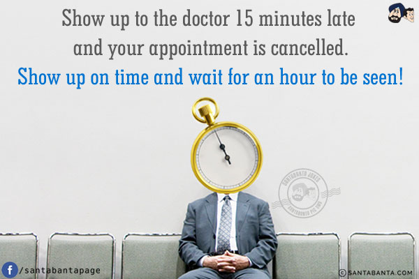 Show up to the doctor 15 minutes late and your appointment is cancelled.<br />
Show up on time and wait for an hour to be seen!