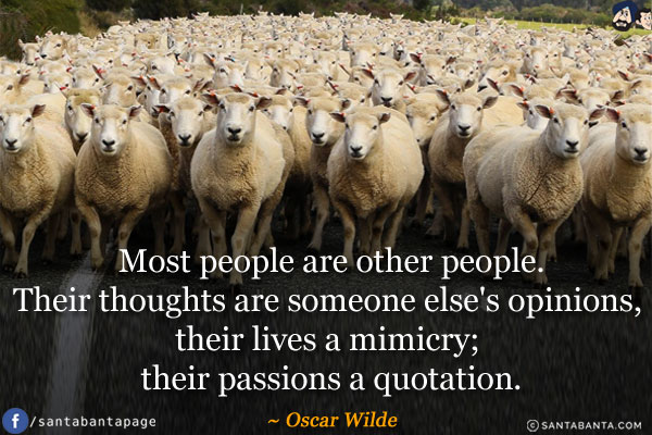 Most people are other people. Their thoughts are someone else's opinions, their lives a mimicry; their passions a quotation.