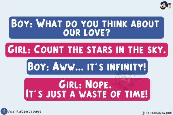 Boy: What do you think about our love?<br/>
Girl: Count the stars in the sky.<br/>
Boy: Aww... it's infinity!<br/>
Girl: Nope. It's just a waste of time!