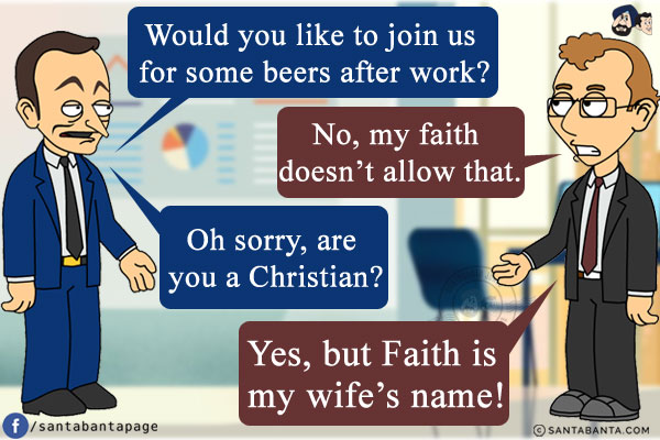 Me: Would you like to join us for some beers after work?<br/>
Co-worker: No, my faith doesn't allow that.<br/>
Me: Oh sorry, are you a Christian?<br/>
Coworker: Yes, but Faith is my wife's name!