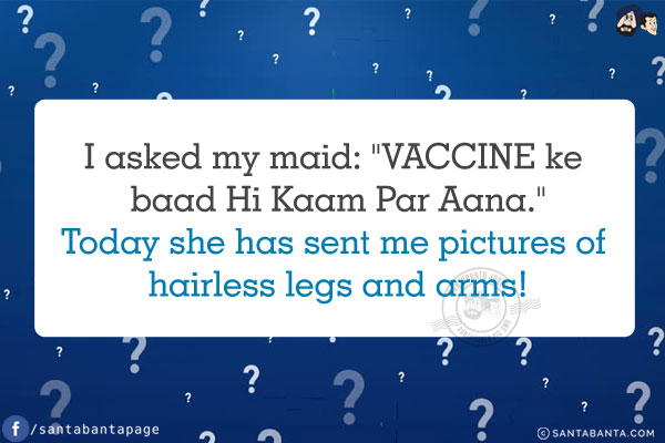 I asked my maid: `VACCINE ke baad Hi Kaam Par Aana.`<br/>
Today she has sent me pictures of hairless legs and arms!