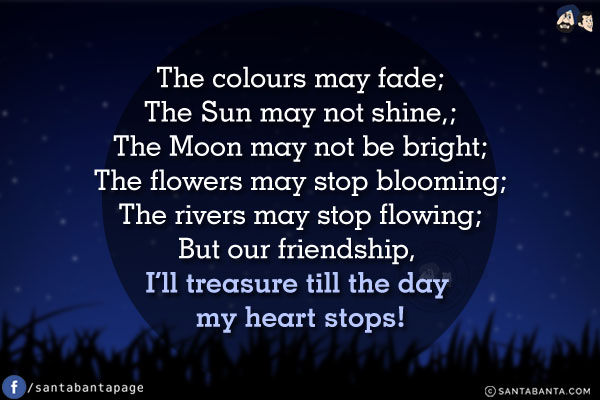 The colours may fade;<br/>
The Sun may not shine;<br/>
The Moon may not be bright;<br/>
The flowers may stop blooming;<br/>
The rivers may stop flowing;<br/>
But our friendship, I'll treasure till the day my heart stops!