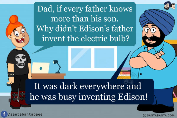 Pappu: Dad, if every father knows more than his son. Why didn't Edison's father invent the electric bulb?<br/>
Santa: It was dark everywhere and he was busy inventing Edison!