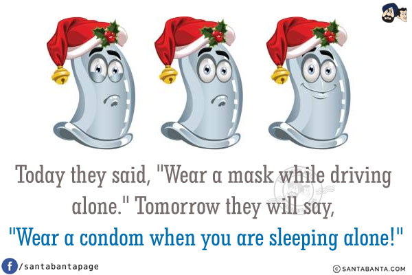 Today they said, `Wear a mask while driving alone.`<br/>
Tomorrow they will say, `Wear a condom when you are sleeping alone!`