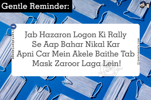 Gentle Reminder:<br/>
Jab Hazaron Logon Ki Rally Se Aap Bahar Nikal Kar Apni Car Mein Akele Baithe Tab Mask Zaroor Laga Lein!