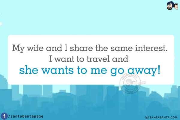 My wife and I share the same interest. I want to travel and she wants to me go away!