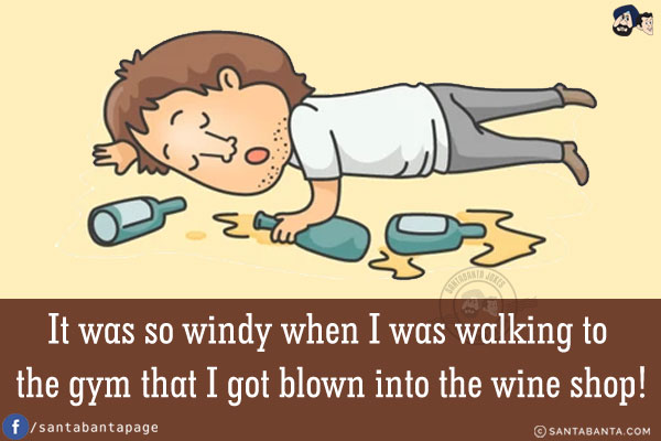 It was so windy when I was walking to the gym that I got blown into the wine shop!