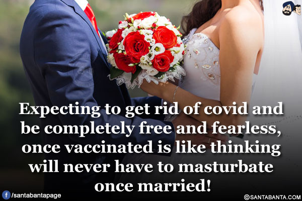 Expecting to get rid of covid and be completely free and fearless, once vaccinated is like thinking will never have to masturbate once married!