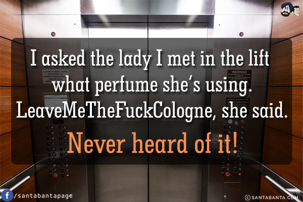 I asked the lady I met in the lift what perfume she's using.<br/>
LeaveMeTheFuckCologne, she said.<br/><br/>

Never heard of it!