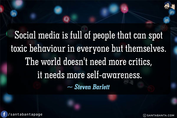 Social media is full of people that can spot toxic behaviour in everyone but themselves. The world doesn't need more critics, it needs more self-awareness.