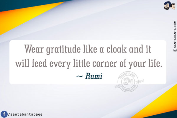 Wear gratitude like a cloak and it will feed every little corner of your life.