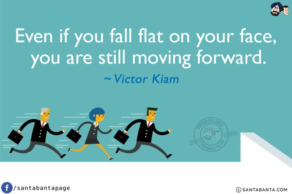 Even if you fall flat on your face, you are still moving forward.