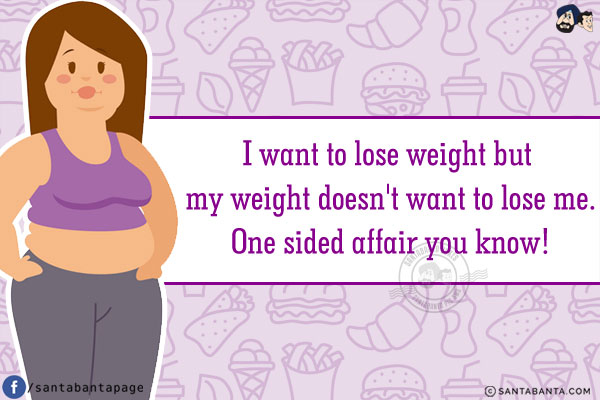 I want to lose weight but my weight doesn't want to lose me.
One sided affair you know!