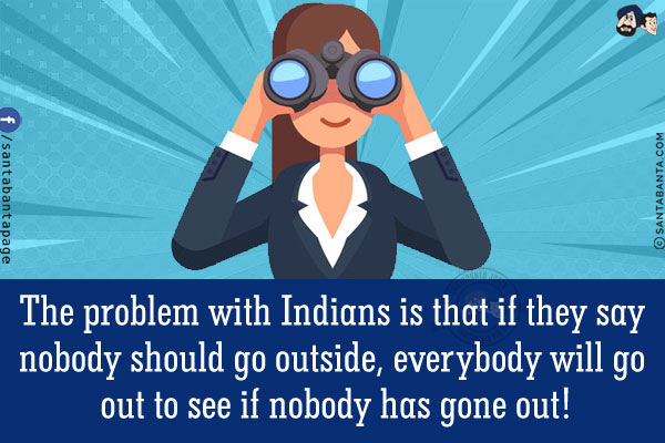 The problem with Indians is that if they say nobody should go outside, everybody will go out to see if nobody has gone out!