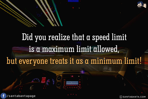 Did you realize that a speed limit is a maximum limit allowed, but everyone treats it as a minimum limit!